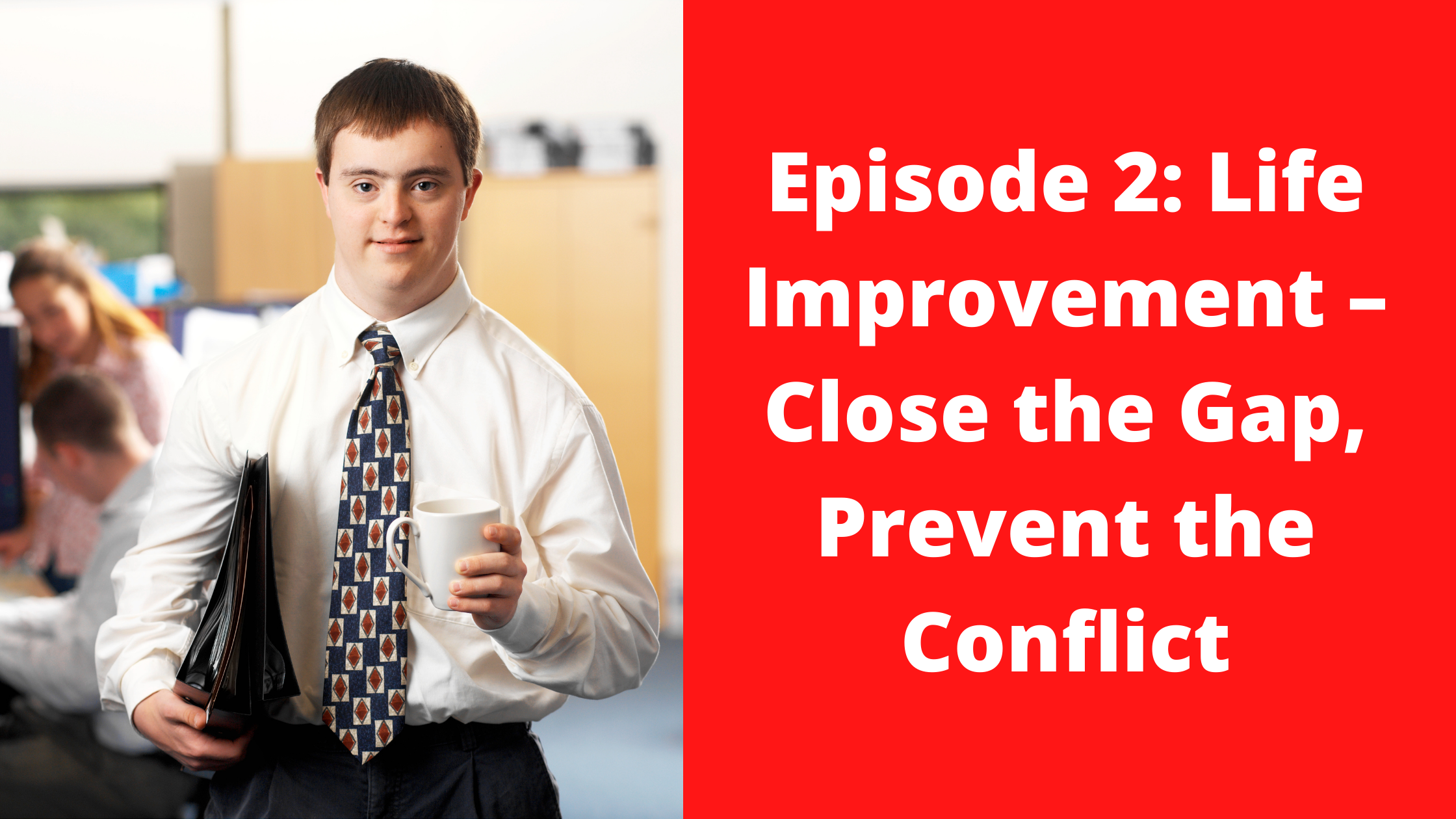 Episode 2 Life Improvement Close the Gap Prevent the Conflict